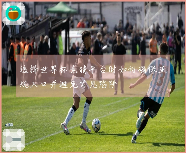 选择世界杯竞猜平台时如何确保正规入口并避免常见陷阱