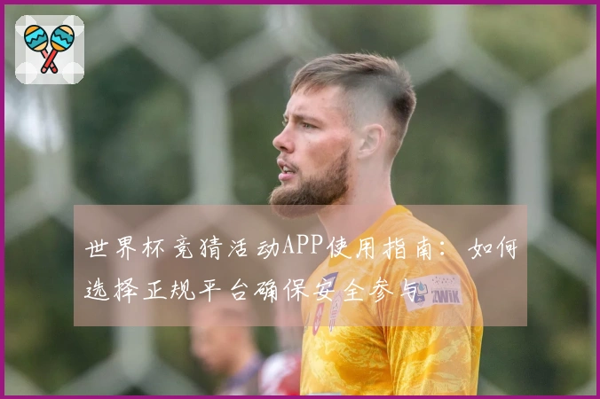 世界杯竞猜活动APP使用指南：如何选择正规平台确保安全参与