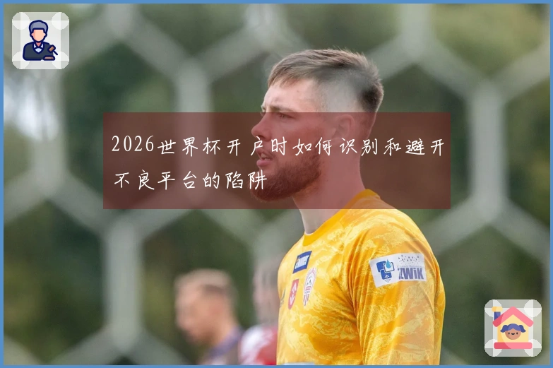 2026世界杯开户时如何识别和避开不良平台的陷阱