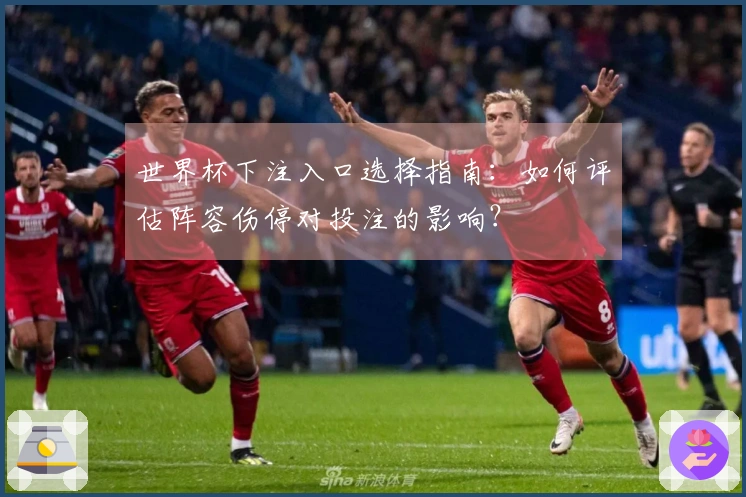 世界杯下注入口选择指南：如何评估阵容伤停对投注的影响？
