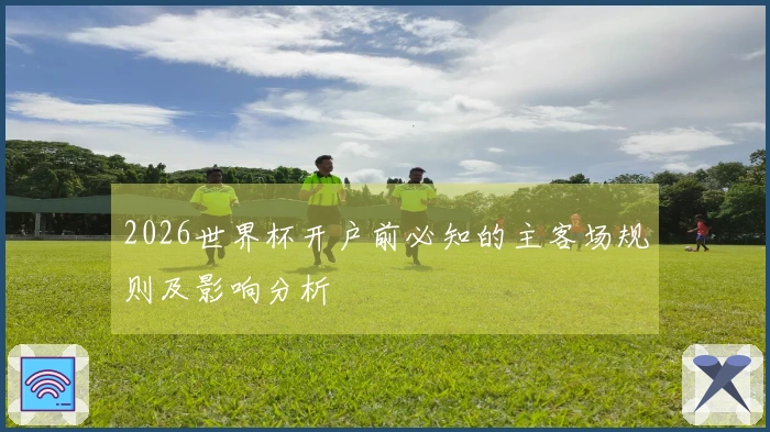 2026世界杯开户前必知的主客场规则及影响分析