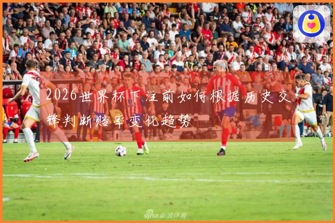 2026世界杯下注前如何根据历史交锋判断赔率变化趋势
