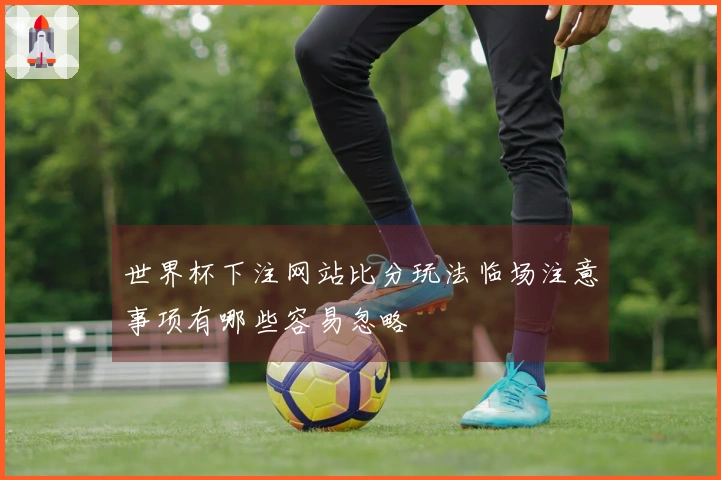 世界杯下注网站比分玩法临场注意事项有哪些容易忽略