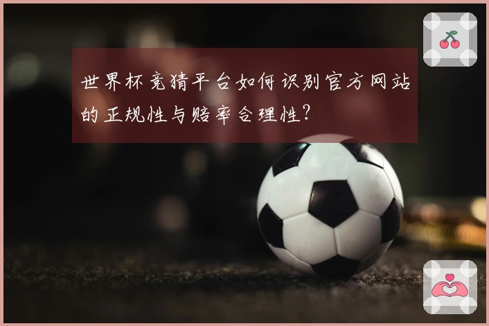 世界杯竞猜平台如何识别官方网站的正规性与赔率合理性？