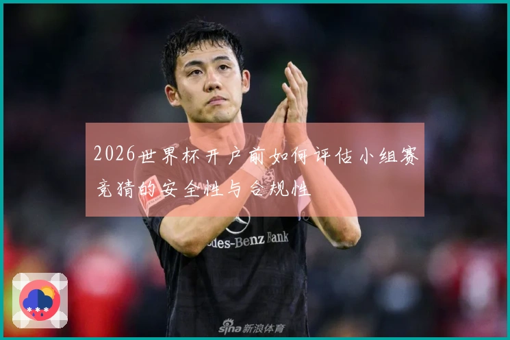 2026世界杯开户前如何评估小组赛竞猜的安全性与合规性