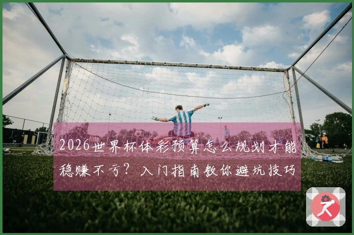 2026世界杯体彩预算怎么规划才能稳赚不亏？入门指南教你避坑技巧