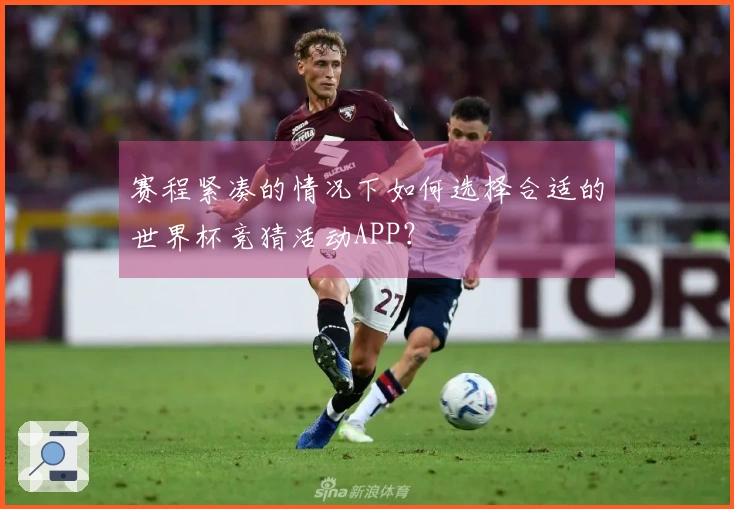 赛程紧凑的情况下如何选择合适的世界杯竞猜活动APP？