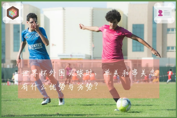 世界杯外围买球时，单关和串关各有什么优势与劣势？