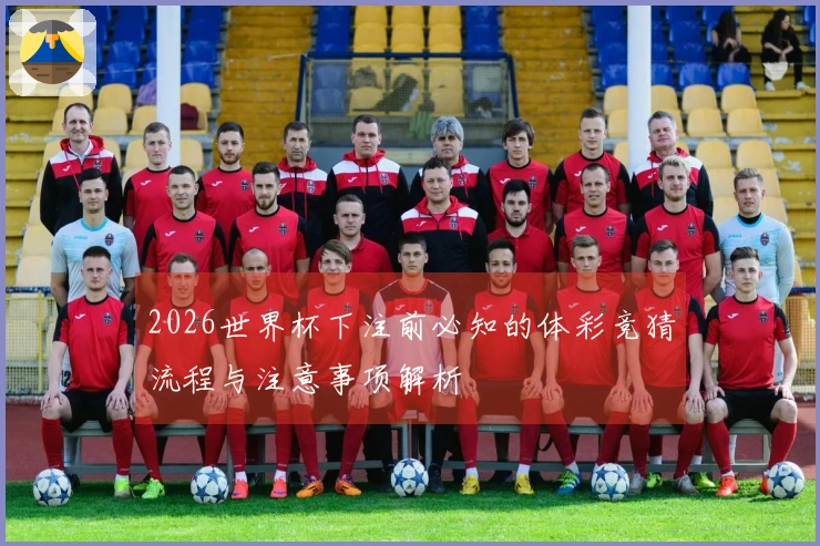 2026世界杯下注前必知的体彩竞猜流程与注意事项解析