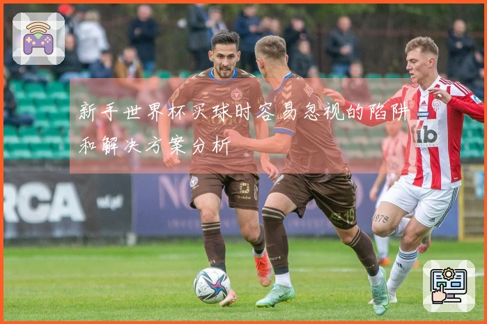 新手世界杯买球时容易忽视的陷阱和解决方案分析