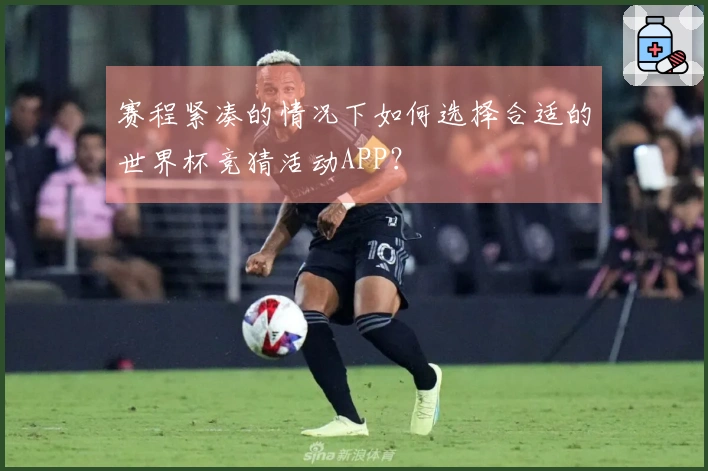 赛程紧凑的情况下如何选择合适的世界杯竞猜活动APP？