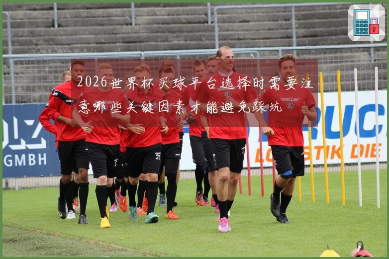 2026世界杯买球平台选择时需要注意哪些关键因素才能避免踩坑