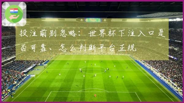 投注前别忽略：世界杯下注入口是否可靠、怎么判断平台正规