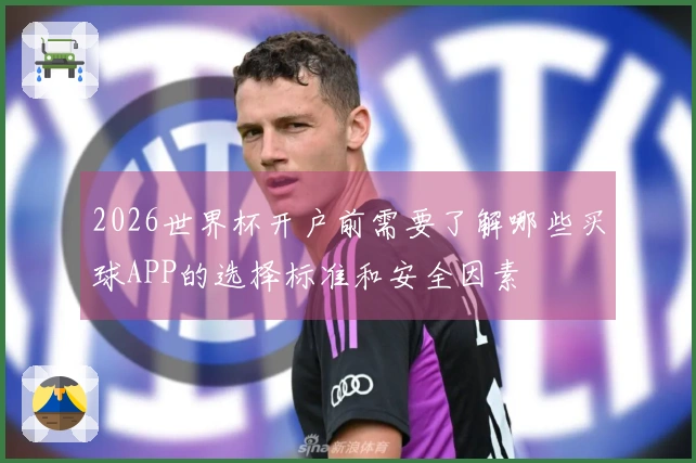 2026世界杯开户前需要了解哪些买球APP的选择标准和安全因素