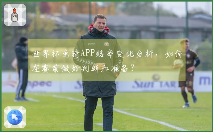 世界杯竞猜APP赔率变化分析，如何在赛前做好判断和准备？