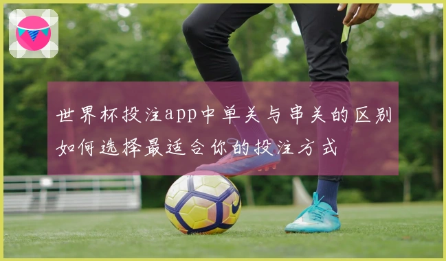 世界杯投注app中单关与串关的区别如何选择最适合你的投注方式