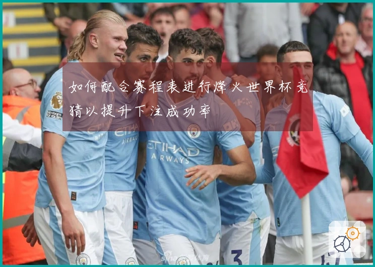 如何配合赛程表进行烽火世界杯竞猜以提升下注成功率