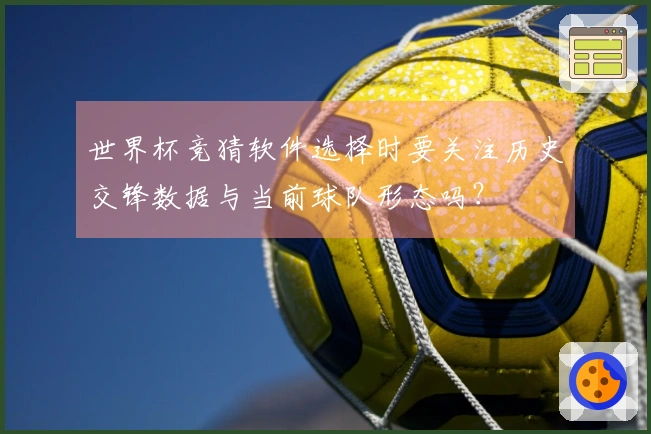 世界杯竞猜软件选择时要关注历史交锋数据与当前球队形态吗？
