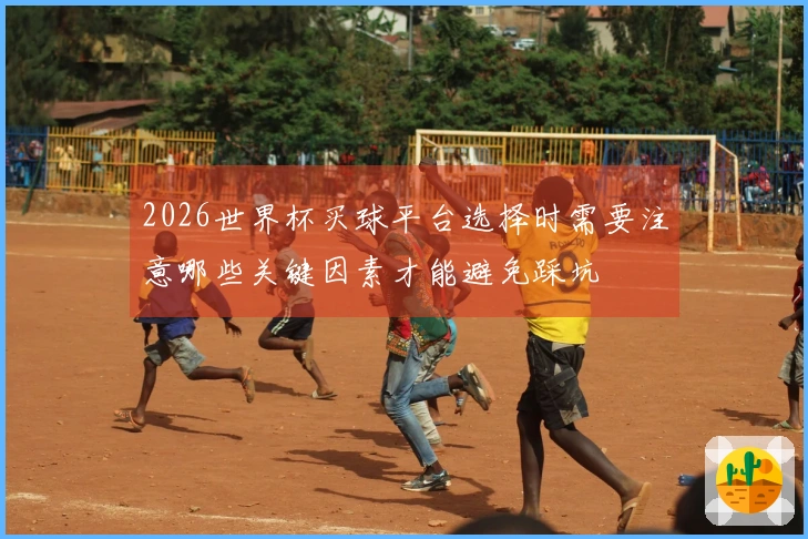 2026世界杯买球平台选择时需要注意哪些关键因素才能避免踩坑