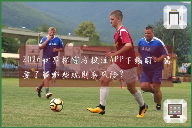 2026世界杯官方投注APP下载前，需要了解哪些规则和风险？