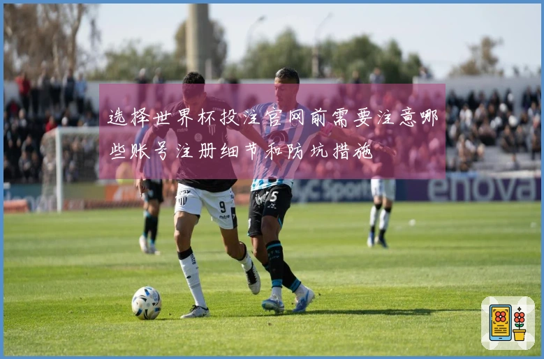 选择世界杯投注官网前需要注意哪些账号注册细节和防坑措施