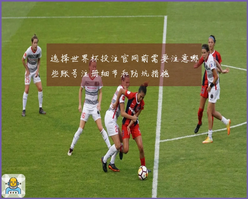 选择世界杯投注官网前需要注意哪些账号注册细节和防坑措施