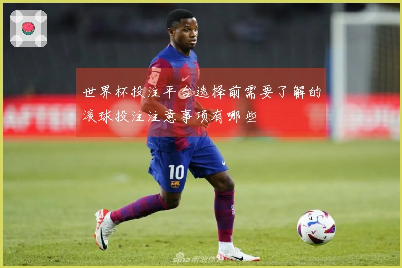 世界杯投注平台选择前需要了解的滚球投注注意事项有哪些