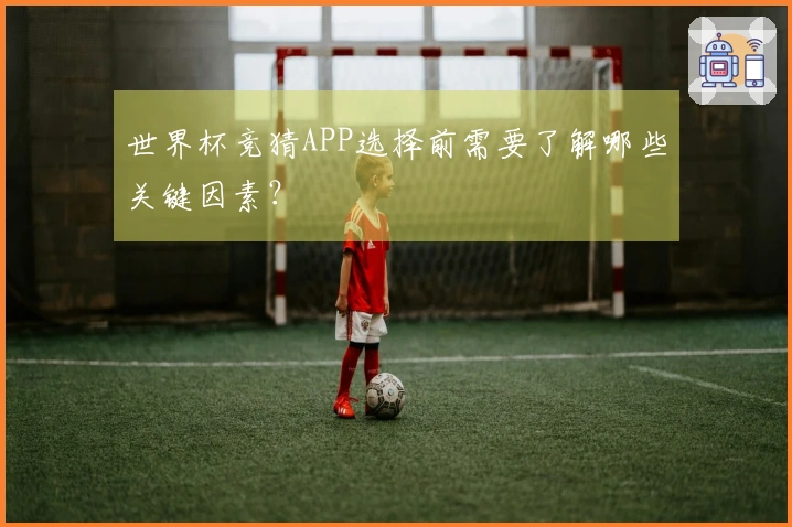 世界杯竞猜APP选择前需要了解哪些关键因素？