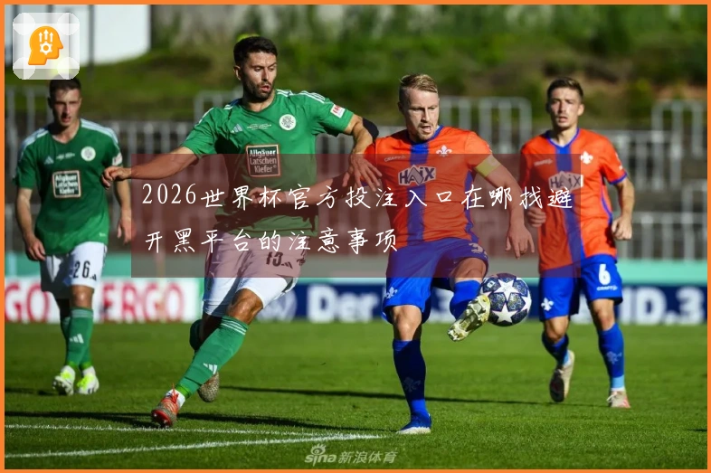 2026世界杯官方投注入口在哪找避开黑平台的注意事项