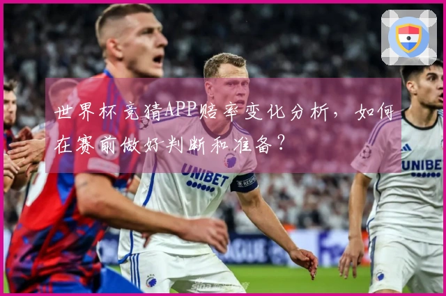 世界杯竞猜APP赔率变化分析，如何在赛前做好判断和准备？