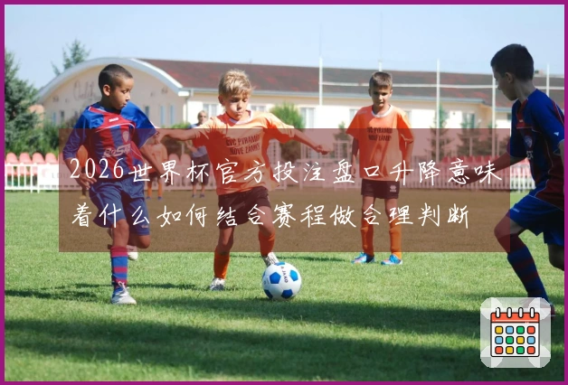 2026世界杯官方投注盘口升降意味着什么如何结合赛程做合理判断