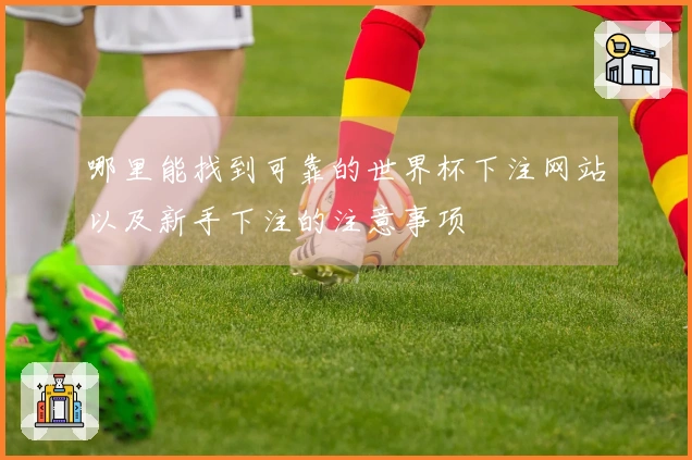 哪里能找到可靠的世界杯下注网站以及新手下注的注意事项