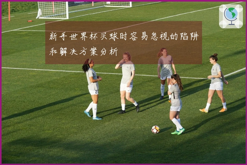 新手世界杯买球时容易忽视的陷阱和解决方案分析