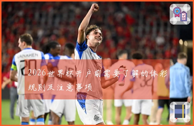 2026世界杯开户前需要了解的体彩规则及注意事项