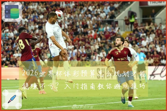2026世界杯体彩预算怎么规划才能稳赚不亏？入门指南教你避坑技巧
