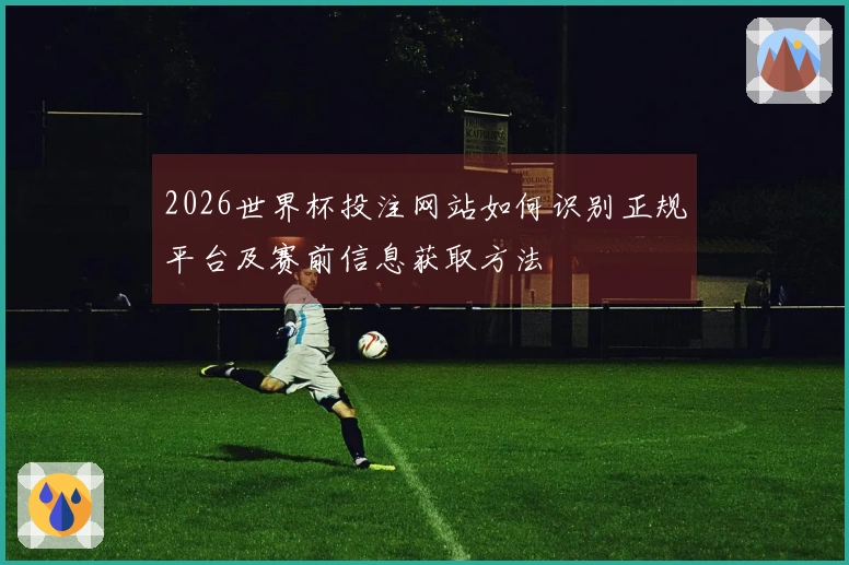 2026世界杯投注网站如何识别正规平台及赛前信息获取方法