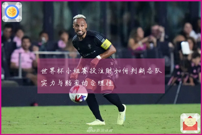 世界杯小组赛投注时如何判断各队实力与赔率的合理性