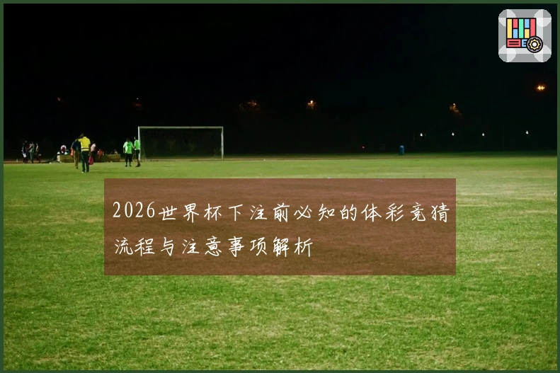 2026世界杯下注前必知的体彩竞猜流程与注意事项解析