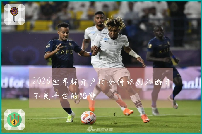2026世界杯开户时如何识别和避开不良平台的陷阱