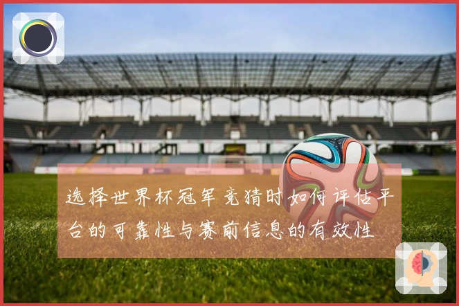 选择世界杯冠军竞猜时如何评估平台的可靠性与赛前信息的有效性