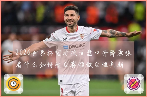 2026世界杯官方投注盘口升降意味着什么如何结合赛程做合理判断