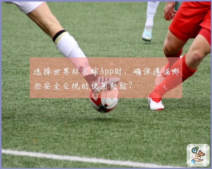 选择世界杯买球App时，确保遵循哪些安全合规的使用经验？