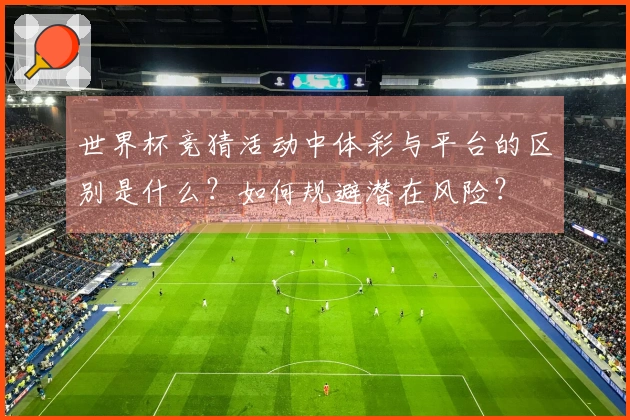 世界杯竞猜活动中体彩与平台的区别是什么？如何规避潜在风险？