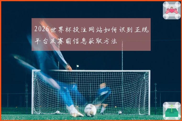 2026世界杯投注网站如何识别正规平台及赛前信息获取方法