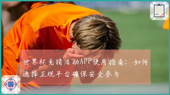 世界杯竞猜活动APP使用指南：如何选择正规平台确保安全参与